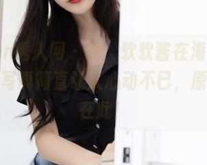 Xiuren秀人网 - 嗨，软软酱在海边，拍的什么写真简直让人心动不已，原图证据在此！