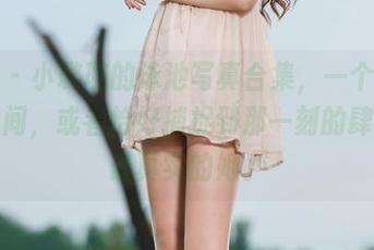 丽柜 - 小璐璐的泳池写真合集，一个翻页的瞬间，或者恰好捕捉到那一刻的肆意与最真实的她。