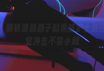 在线！解锁清颜颜子的黑暗护士原图，视觉冲击不容小觑