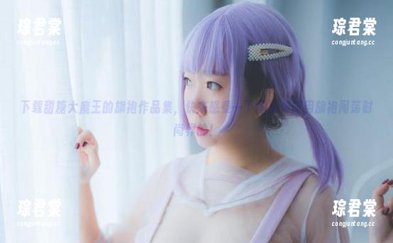 下载甜糖大魔王的旗袍作品集，快来感受一下她是如何用旗袍闯荡时尚界的！-琮君棠